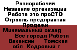 Разнорабочий › Название организации ­ Работа-это проСТО › Отрасль предприятия ­ Продажи › Минимальный оклад ­ 14 400 - Все города Работа » Вакансии   . Томская обл.,Кедровый г.